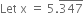 Let space straight x space equals space 5. top enclose 347