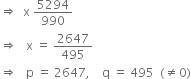 rightwards double arrow space space straight x space 5294 over 990
rightwards double arrow space space space straight x space equals space 2647 over 495
rightwards double arrow space space space straight p space equals space 2647 comma space space space space straight q space equals space 495 space space left parenthesis not equal to 0 right parenthesis