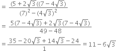 equals space fraction numerator left parenthesis 5 plus 2 square root of 3 left parenthesis left parenthesis 7 minus 4 square root of 3 right parenthesis over denominator left parenthesis 7 right parenthesis squared minus left parenthesis 4 square root of 3 right parenthesis squared end fraction
equals space fraction numerator 5 left parenthesis 7 minus 4 square root of 3 right parenthesis end root plus 2 square root of 3 left parenthesis 7 minus 4 square root of 3 right parenthesis over denominator 49 minus 48 end fraction
equals fraction numerator 35 minus 20 square root of 3 plus 14 square root of 3 minus 24 over denominator 1 end fraction equals 11 minus 6 square root of 3