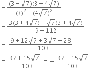 equals fraction numerator left parenthesis 3 plus square root of 7 right parenthesis left parenthesis 3 plus 4 square root of 7 right parenthesis over denominator left parenthesis 3 right parenthesis squared minus left parenthesis 4 square root of 7 right parenthesis squared end fraction
equals fraction numerator 3 left parenthesis 3 plus 4 square root of 7 right parenthesis plus square root of 7 left parenthesis 3 plus 4 square root of 7 right parenthesis over denominator 9 minus 112 end fraction
equals space fraction numerator 9 plus 12 square root of 7 plus 3 square root of 7 plus 28 over denominator negative 103 end fraction
equals fraction numerator 37 plus 15 square root of 7 over denominator negative 103 end fraction equals negative fraction numerator 37 plus 15 square root of 7 over denominator 103 end fraction