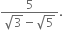 fraction numerator 5 over denominator square root of 3 minus square root of 5 end fraction.