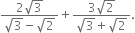 fraction numerator 2 square root of 3 over denominator square root of 3 minus square root of 2 end fraction plus fraction numerator 3 square root of 2 over denominator square root of 3 plus square root of 2 end fraction.