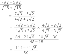 fraction numerator 7 square root of 3 minus 5 square root of 2 over denominator square root of 48 plus square root of 18 end fraction
space space space space space space space space space equals space fraction numerator 7 square root of 3 minus 5 square root of 2 over denominator 4 square root of 3 plus 3 square root of 2 end fraction
space space space space space space space space space space equals space fraction numerator 7 square root of 3 minus 5 square root of 2 over denominator 4 square root of 3 plus 3 square root of 2 end fraction cross times fraction numerator 4 square root of 3 minus 3 square root of 2 over denominator 4 square root of 3 minus 3 square root of 2 end fraction
space space space space space space space space space space equals space fraction numerator 84 minus 21 square root of 6 minus 20 square root of 6 plus 30 over denominator 48 minus 18 end fraction
space space space space space space space space space space equals space fraction numerator 114 minus 41 square root of 6 over denominator 30 end fraction