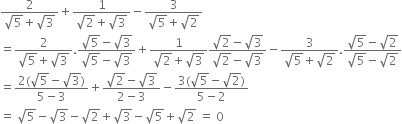 fraction numerator 2 over denominator square root of 5 plus square root of 3 end fraction plus fraction numerator 1 over denominator square root of 2 plus square root of 3 end fraction minus fraction numerator 3 over denominator square root of 5 plus square root of 2 end fraction
equals fraction numerator 2 over denominator square root of 5 plus square root of 3 end fraction. fraction numerator square root of 5 minus square root of 3 over denominator square root of 5 minus square root of 3 end fraction plus fraction numerator 1 over denominator square root of 2 plus square root of 3 end fraction fraction numerator square root of 2 minus square root of 3 over denominator square root of 2 minus square root of 3 end fraction minus fraction numerator 3 over denominator square root of 5 plus square root of 2 end fraction. fraction numerator square root of 5 minus square root of 2 over denominator square root of 5 minus square root of 2 end fraction
equals fraction numerator 2 left parenthesis square root of 5 minus square root of 3 right parenthesis over denominator 5 minus 3 end fraction plus fraction numerator square root of 2 minus square root of 3 over denominator 2 minus 3 end fraction minus fraction numerator 3 left parenthesis square root of 5 minus square root of 2 right parenthesis over denominator 5 minus 2 end fraction
equals space square root of 5 minus square root of 3 minus square root of 2 plus square root of 3 minus square root of 5 plus square root of 2 space equals space 0