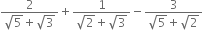 fraction numerator 2 over denominator square root of 5 plus square root of 3 end fraction plus fraction numerator 1 over denominator square root of 2 plus square root of 3 end fraction minus fraction numerator 3 over denominator square root of 5 plus square root of 2 end fraction