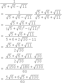 fraction numerator 1 over denominator square root of 5 plus square root of 6 minus square root of 11 end fraction
equals space fraction numerator 1 over denominator square root of 5 plus square root of 6 minus square root of 11 end fraction space fraction numerator square root of 5 plus square root of 6 plus square root of 11 over denominator square root of 5 plus square root of 6 plus square root of 11 end fraction
equals space fraction numerator square root of 5 plus square root of 6 plus square root of 11 over denominator left parenthesis square root of 5 plus square root of 6 right parenthesis squared minus left parenthesis square root of 11 right parenthesis squared end fraction
equals space fraction numerator square root of 5 plus square root of 6 plus square root of 11 over denominator 5 plus 6 plus 2 square root of 30 minus 11 end fraction
equals space fraction numerator square root of 5 plus square root of 6 plus square root of 11 over denominator 2 square root of 30 end fraction
equals space fraction numerator square root of 5 plus square root of 6 plus square root of 11 over denominator 2 square root of 30 end fraction fraction numerator square root of 30 over denominator square root of 30 end fraction
equals space fraction numerator square root of 150 plus square root of 180 plus square root of 330 over denominator 60 end fraction
equals space fraction numerator 5 square root of 6 plus 6 square root of 5 plus square root of 330 over denominator 60 end fraction

