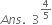 A n s. space space 3 to the power of 4 over 5 end exponent