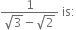 fraction numerator 1 over denominator square root of 3 minus square root of 2 end fraction space is colon