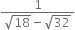 fraction numerator 1 over denominator square root of 18 minus square root of 32 end fraction