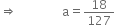 rightwards double arrow space space space space space space space space space space space space space space space straight a equals 18 over 127