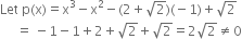 Let space straight p left parenthesis straight x right parenthesis equals straight x cubed minus straight x squared minus left parenthesis 2 plus square root of 2 right parenthesis left parenthesis negative 1 right parenthesis plus square root of 2
space space space space space equals space minus 1 minus 1 plus 2 plus square root of 2 plus square root of 2 equals 2 square root of 2 not equal to 0