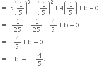 rightwards double arrow space 5 open parentheses 1 fifth close parentheses cubed minus open parentheses 1 fifth close parentheses squared plus 4 open parentheses 1 fifth close parentheses plus straight b equals 0
rightwards double arrow space space 1 over 25 minus 1 over 25 plus 4 over 5 plus straight b equals 0
rightwards double arrow space space space 4 over 5 plus straight b equals 0
rightwards double arrow space space space space straight b space equals space minus 4 over 5.