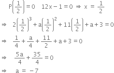 space space space space space space straight P open parentheses 1 half close parentheses equals 0 space space space space 12 straight x minus 1 equals 0 space rightwards double arrow space straight x space equals space 1 half
rightwards double arrow space space space 2 open parentheses 1 half close parentheses cubed plus straight a open parentheses 1 half close parentheses squared plus 11 open parentheses 1 half close parentheses plus straight a plus 3 equals 0
rightwards double arrow space space space 1 fourth plus straight a over 4 plus 11 over 2 plus straight a plus 3 equals 0
rightwards double arrow space space space space fraction numerator 5 straight a over denominator 4 end fraction plus 35 over 4 equals 0
rightwards double arrow space space space space space straight a space equals space minus 7