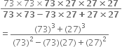 fraction numerator 73 cross times 73 cross times bold 73 bold cross times bold 27 bold cross times bold 27 bold cross times bold 27 over denominator bold 73 bold cross times bold 73 bold minus bold 73 bold cross times bold 27 bold plus bold 27 bold cross times bold 27 end fraction
equals fraction numerator left parenthesis 73 right parenthesis cubed plus left parenthesis 27 right parenthesis cubed over denominator left parenthesis 73 right parenthesis squared minus left parenthesis 73 right parenthesis left parenthesis 27 right parenthesis plus left parenthesis 27 right parenthesis squared end fraction
space space space space space space space space space space space space space