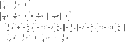 open square brackets 1 fourth straight a minus 1 half straight b plus 1 close square brackets squared
open square brackets 1 fourth straight a minus 1 half straight b plus 1 close square brackets squared equals open square brackets 1 fourth straight a plus open parentheses negative 1 half straight b close parentheses plus 1 close square brackets squared
equals open parentheses 1 fourth straight a close parentheses squared plus open parentheses negative 1 half straight b close parentheses squared plus left parenthesis 1 right parenthesis squared plus 2 open parentheses 1 fourth straight a close parentheses open parentheses negative 1 half straight b close parentheses plus 2 open parentheses negative 1 half straight b close parentheses left parenthesis 1 right parenthesis plus 2 left parenthesis 1 right parenthesis open parentheses 1 fourth straight a close parentheses
equals space 1 over 16 straight a squared plus 1 fourth straight b squared plus 1 minus 1 fourth ab minus straight b plus 1 half straight a.