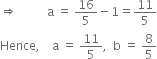 rightwards double arrow space space space space space space space space space space straight a space equals space 16 over 5 minus 1 equals 11 over 5
Hence comma space space space space straight a space equals space 11 over 5 comma space space straight b space equals space 8 over 5