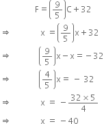 space space space space space space space space space space space space space space space space space straight F equals open parentheses 9 over 5 close parentheses straight C plus 32 space
rightwards double arrow space space space space space space space space space space space space space space straight x space equals open parentheses 9 over 5 close parentheses straight x plus 32
rightwards double arrow space space space space space space space space space space space space space open parentheses 9 over 5 close parentheses straight x minus straight x equals negative 32
rightwards double arrow space space space space space space space space space space space space space open parentheses 4 over 5 close parentheses straight x equals space minus space 32
rightwards double arrow space space space space space space space space space space space space space space straight x space equals space minus fraction numerator 32 cross times 5 over denominator 4 end fraction
rightwards double arrow space space space space space space space space space space space space space space straight x space equals space minus 40