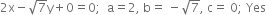 2 straight x minus square root of 7 straight y plus 0 equals 0 semicolon space space straight a equals 2 comma space straight b equals space minus square root of 7 comma space straight c equals space 0 semicolon space Yes