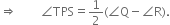 rightwards double arrow space space space space space space space space angle TPS equals 1 half left parenthesis angle straight Q minus angle straight R right parenthesis.