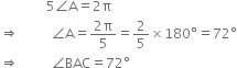 space space space space space space space space space space space space space space 5 angle straight A equals 2 straight pi
rightwards double arrow space space space space space space space space space space angle straight A equals fraction numerator 2 straight pi over denominator 5 end fraction equals 2 over 5 cross times 180 degree equals 72 degree
rightwards double arrow space space space space space space space space space space angle BAC equals 72 degree
