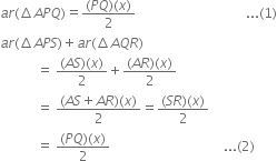 a r left parenthesis increment A P Q right parenthesis equals fraction numerator left parenthesis P Q right parenthesis left parenthesis x right parenthesis over denominator 2 end fraction space space space space space space space space space space space space space space space space space space space space space space space space space space space space space space space space space... left parenthesis 1 right parenthesis
a r left parenthesis increment A P S right parenthesis plus a r left parenthesis increment A Q R right parenthesis
space space space space space space space space space space space equals space fraction numerator left parenthesis A S right parenthesis left parenthesis x right parenthesis over denominator 2 end fraction plus fraction numerator left parenthesis A R right parenthesis left parenthesis x right parenthesis over denominator 2 end fraction
space space space space space space space space space space space equals space fraction numerator left parenthesis A S plus A R right parenthesis left parenthesis x right parenthesis over denominator 2 end fraction equals fraction numerator left parenthesis S R right parenthesis left parenthesis x right parenthesis over denominator 2 end fraction
space space space space space space space space space space space equals space fraction numerator left parenthesis P Q right parenthesis left parenthesis x right parenthesis over denominator 2 end fraction space space space space space space space space space space space space space space space space space space space space space space space space space space space space space space space space space space... left parenthesis 2 right parenthesis