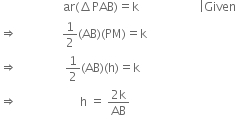 space space space space space space space space space space space space space space space space space space space space space ar left parenthesis increment PAB right parenthesis equals straight k space space space space space space space space space space space space space space space space space space space space vertical line Given
rightwards double arrow space space space space space space space space space space space space space space space 1 half left parenthesis AB right parenthesis left parenthesis PM right parenthesis equals straight k
rightwards double arrow space space space space space space space space space space space space space space space space 1 half left parenthesis AB right parenthesis left parenthesis straight h right parenthesis equals straight k
rightwards double arrow space space space space space space space space space space space space space space space space space space space space space straight h space equals space fraction numerator 2 straight k over denominator AB end fraction
