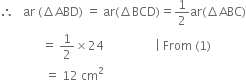 therefore space space space ar space left parenthesis increment ABD right parenthesis space equals space ar left parenthesis increment BCD right parenthesis equals 1 half ar left parenthesis increment ABC right parenthesis
space space space space space space space space space space space space space space equals space 1 half cross times 24 space space space space space space space space space space space space space space space space space vertical line space From space left parenthesis 1 right parenthesis
space space space space space space space space space space space space space space space equals space 12 space cm squared space