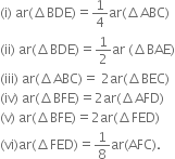 left parenthesis straight i right parenthesis space ar left parenthesis increment BDE right parenthesis equals 1 fourth ar left parenthesis increment ABC right parenthesis
left parenthesis ii right parenthesis space ar left parenthesis increment BDE right parenthesis equals 1 half ar space left parenthesis increment BAE right parenthesis
left parenthesis iii right parenthesis space ar left parenthesis increment ABC right parenthesis equals space 2 ar left parenthesis increment BEC right parenthesis
left parenthesis iv right parenthesis space ar left parenthesis increment BFE right parenthesis equals 2 ar left parenthesis increment AFD right parenthesis
left parenthesis straight v right parenthesis space ar left parenthesis increment BFE right parenthesis equals 2 ar left parenthesis increment FED right parenthesis
left parenthesis vi right parenthesis ar left parenthesis increment FED right parenthesis equals 1 over 8 ar left parenthesis AFC right parenthesis.
