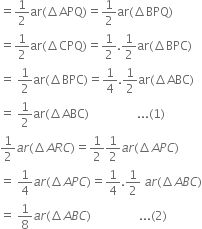 equals 1 half ar left parenthesis increment APQ right parenthesis equals 1 half ar left parenthesis increment BPQ right parenthesis
equals 1 half ar left parenthesis increment CPQ right parenthesis equals 1 half.1 half ar left parenthesis increment BPC right parenthesis
equals space 1 half ar left parenthesis increment BPC right parenthesis equals 1 fourth.1 half ar left parenthesis increment ABC right parenthesis
equals space 1 half ar left parenthesis increment ABC right parenthesis space space space space space space space space space space space space space space space space... left parenthesis 1 right parenthesis
1 half a r left parenthesis increment A R C right parenthesis equals 1 half 1 half a r left parenthesis increment A P C right parenthesis
equals space 1 fourth a r left parenthesis increment A P C right parenthesis equals 1 fourth.1 half space a r left parenthesis increment A B C right parenthesis
equals space 1 over 8 a r left parenthesis increment A B C right parenthesis space space space space space space space space space space space space space space space space... left parenthesis 2 right parenthesis