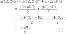 ar left parenthesis triangle ORS right parenthesis equals ar left parenthesis triangle ORK right parenthesis plus ar left parenthesis triangle SRK right parenthesis
space space space space space space space space space space space space space space space equals space fraction numerator left parenthesis OK right parenthesis left parenthesis KR right parenthesis over denominator 2 end fraction plus fraction numerator left parenthesis KS right parenthesis left parenthesis KR right parenthesis over denominator 2 end fraction
space space space space space space space space space space space space space space space equals space fraction numerator left parenthesis KR right parenthesis left parenthesis OK plus KS right parenthesis over denominator 2 end fraction equals fraction numerator left parenthesis KR right parenthesis left parenthesis OS right parenthesis over denominator 2 end fraction
space space space space space space space space space space space space space space space equals space fraction numerator left parenthesis straight x right parenthesis left parenthesis 5 right parenthesis over denominator 2 end fraction space space space space space space space space space space space space space space space space space space space space space space space space space space... left parenthesis 1 right parenthesis
