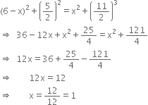 left parenthesis 6 minus straight x right parenthesis squared plus open parentheses 5 over 2 close parentheses squared equals straight x squared plus open parentheses 11 over 2 close parentheses cubed
rightwards double arrow space space 36 minus 12 straight x plus straight x squared plus 25 over 4 equals straight x squared plus 121 over 4
rightwards double arrow space space 12 straight x equals 36 plus 25 over 4 minus 121 over 4
rightwards double arrow space space space space space space space space 12 straight x equals 12
rightwards double arrow space space space space space space space space straight x equals 12 over 12 equals 1