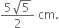 fraction numerator 5 square root of 5 over denominator 2 end fraction space cm.