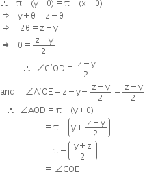 therefore space space space straight pi minus left parenthesis straight y plus straight theta right parenthesis equals straight pi minus left parenthesis straight x minus straight theta right parenthesis
rightwards double arrow space space space straight y plus straight theta equals straight z minus straight theta
rightwards double arrow space space space space 2 straight theta equals straight z minus straight y
rightwards double arrow space space space straight theta equals fraction numerator straight z minus straight y over denominator 2 end fraction
space space space space space space space space space space space therefore space space angle straight C apostrophe OD equals fraction numerator straight z minus straight y over denominator 2 end fraction
and space space space space space angle straight A apostrophe OE equals straight z minus straight y minus fraction numerator straight z minus straight y over denominator 2 end fraction equals fraction numerator straight z minus straight y over denominator 2 end fraction
space space space therefore space space angle AOD equals straight pi minus left parenthesis straight y plus straight theta right parenthesis
space space space space space space space space space space space space space space space space space space space space space equals straight pi minus open parentheses straight y plus fraction numerator straight z minus straight y over denominator 2 end fraction close parentheses
space space space space space space space space space space space space space space space space space space space space space equals straight pi minus open parentheses fraction numerator straight y plus straight z over denominator 2 end fraction close parentheses
space space space space space space space space space space space space space space space space space space space space space equals space angle COE