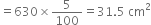 equals 630 cross times 5 over 100 equals 31.5 space cm squared