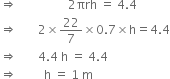 rightwards double arrow space space space space space space space space space space space space space space space space space 2 πrh space equals space 4.4
rightwards double arrow space space space space space space space 2 cross times 22 over 7 cross times 0.7 cross times straight h equals 4.4
rightwards double arrow space space space space space space space 4.4 space straight h space equals space 4.4
rightwards double arrow space space space space space space space space space straight h space equals space 1 space straight m