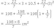 equals 2 cross times 22 over 7 cross times 3 cross times 10.5 plus 22 over 7 left parenthesis 3 right parenthesis squared
equals space 198 plus 198 over 7 equals 198 open parentheses 1 plus 1 over 7 close parentheses
equals space fraction numerator 198 cross times 8 over denominator 7 end fraction space cm squared