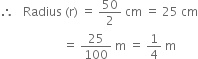 therefore space space space Radius space left parenthesis straight r right parenthesis space equals space 50 over 2 space cm space equals space 25 space cm
space space space space space space space space space space space space space space space space space space space space space equals space 25 over 100 space straight m space equals space 1 fourth space straight m