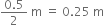 fraction numerator 0.5 over denominator 2 end fraction space straight m space equals space 0.25 space straight m
