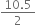 fraction numerator 10.5 over denominator 2 end fraction