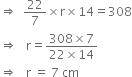 rightwards double arrow space space 22 over 7 cross times straight r cross times 14 equals 308
rightwards double arrow space space space straight r equals fraction numerator 308 cross times 7 over denominator 22 cross times 14 end fraction
rightwards double arrow space space space straight r space equals space 7 space cm