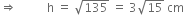 rightwards double arrow space space space space space space space space space space straight h space equals space square root of 135 space equals space 3 square root of 15 space cm