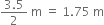 fraction numerator 3.5 over denominator 2 end fraction space straight m space equals space 1.75 space straight m