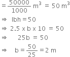 equals 50000 over 1000 space straight m cubed space equals space 50 space straight m cubed
rightwards double arrow space space lbh equals 50
rightwards double arrow space 2.5 space straight x space straight b space straight x space 10 space equals space 50
rightwards double arrow space space space space space space 25 straight b space equals space 50
rightwards double arrow space space space space straight b equals 50 over 25 equals 2 space straight m