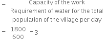 equals fraction numerator Capacity space of space the space work over denominator table row cell Requirement space of space water space for space the space total end cell row cell population space of space the space village space per space day end cell end table end fraction
equals space 1800 over 600 equals 3