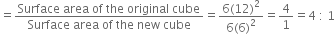 equals fraction numerator Surface space area space of space the space original space cube over denominator Surface space area space of space the space new space cube end fraction equals fraction numerator 6 left parenthesis 12 right parenthesis squared over denominator 6 left parenthesis 6 right parenthesis squared end fraction equals 4 over 1 equals 4 space colon space 1