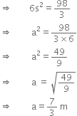 rightwards double arrow space space space space space space space space 6 straight s squared equals 98 over 3
rightwards double arrow space space space space space space space space space straight a squared equals fraction numerator 98 over denominator 3 cross times 6 end fraction
rightwards double arrow space space space space space space space space space straight a squared equals 49 over 9
rightwards double arrow space space space space space space space space space straight a space equals space square root of 49 over 9 end root
rightwards double arrow space space space space space space space space space straight a equals 7 over 3 space straight m
