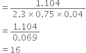 equals fraction numerator 1.104 over denominator 2.3 cross times 0.75 cross times 0.04 end fraction
equals fraction numerator 1.104 over denominator 0.069 end fraction
equals 16