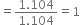 equals fraction numerator 1.104 over denominator 1.104 end fraction equals 1