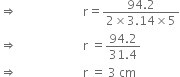 rightwards double arrow space space space space space space space space space space space space space space space space space space space space space space straight r equals fraction numerator 94.2 over denominator 2 cross times 3.14 cross times 5 end fraction
rightwards double arrow space space space space space space space space space space space space space space space space space space space space space space straight r space equals fraction numerator 94.2 over denominator 31.4 end fraction
rightwards double arrow space space space space space space space space space space space space space space space space space space space space space space straight r space equals space 3 space cm
