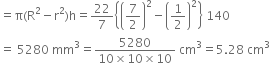 equals straight pi left parenthesis straight R squared minus straight r squared right parenthesis straight h equals 22 over 7 open curly brackets open parentheses 7 over 2 close parentheses squared minus open parentheses 1 half close parentheses squared close curly brackets space 140
equals space 5280 space mm cubed equals fraction numerator 5280 over denominator 10 cross times 10 cross times 10 end fraction space cm cubed equals 5.28 space cm cubed